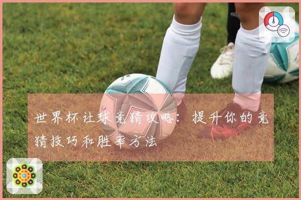 世界杯让球竞猜攻略：提升你的竞猜技巧和胜率方法