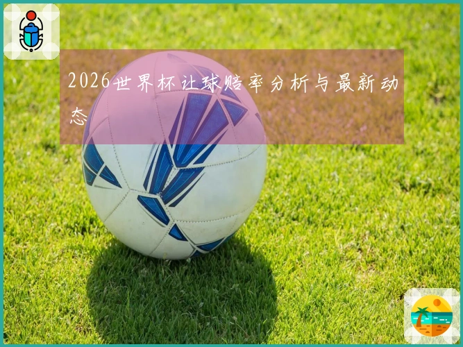 2026世界杯让球赔率分析与最新动态