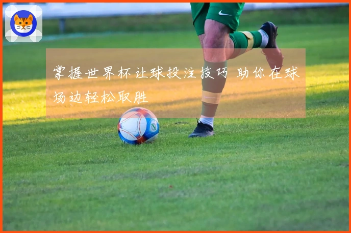 掌握世界杯让球投注技巧 助你在球场边轻松取胜