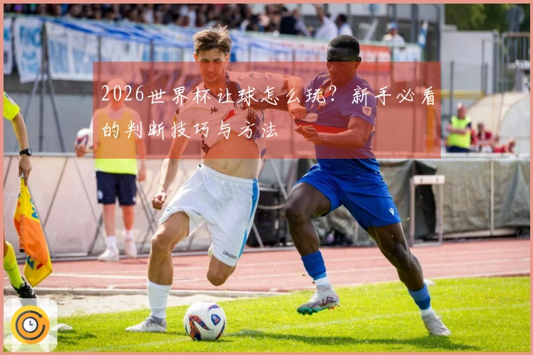 2026世界杯让球怎么玩？新手必看的判断技巧与方法