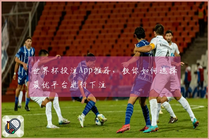 世界杯投注App推荐，教你如何选择最优平台进行下注