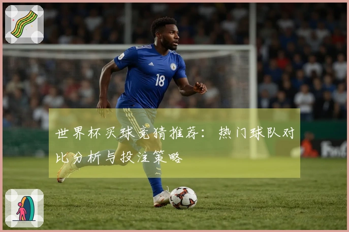 世界杯买球竞猜推荐：热门球队对比分析与投注策略