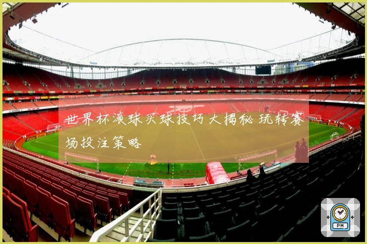 世界杯滚球买球技巧大揭秘 玩转赛场投注策略