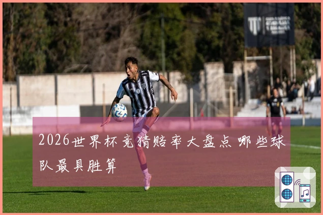 2026世界杯竞猜赔率大盘点 哪些球队最具胜算