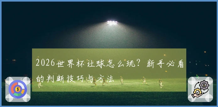2026世界杯让球怎么玩？新手必看的判断技巧与方法