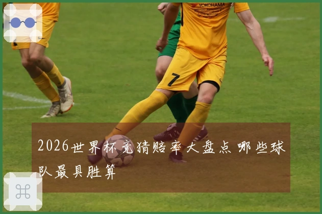 2026世界杯竞猜赔率大盘点 哪些球队最具胜算