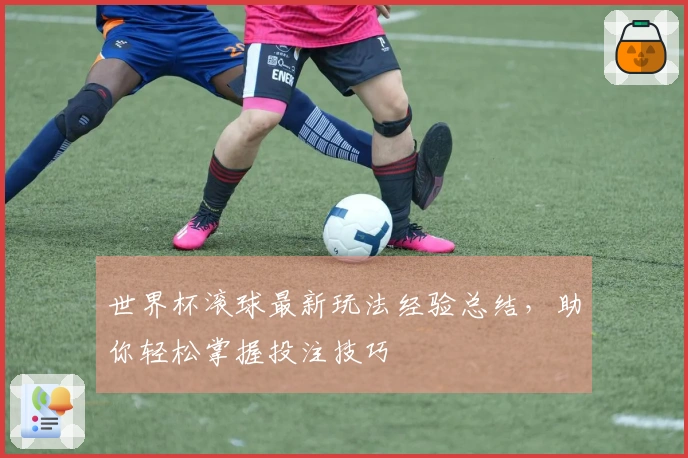 世界杯滚球最新玩法经验总结，助你轻松掌握投注技巧
