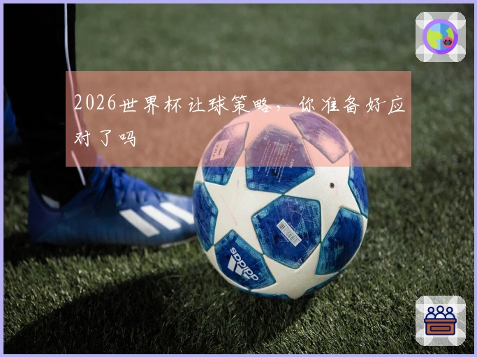 2026世界杯让球策略，你准备好应对了吗