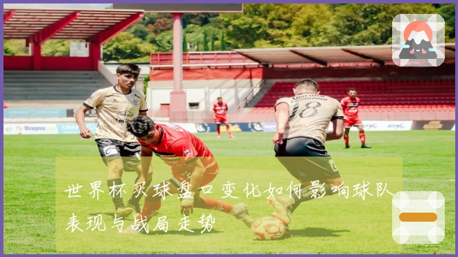 世界杯买球盘口变化如何影响球队表现与战局走势
