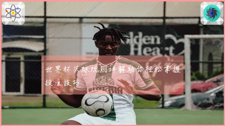 世界杯买球规则详解助你轻松掌握投注技巧