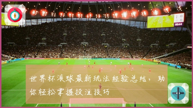 世界杯滚球最新玩法经验总结，助你轻松掌握投注技巧