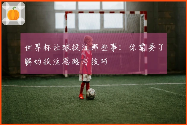 世界杯让球投注那些事：你需要了解的投注思路与技巧