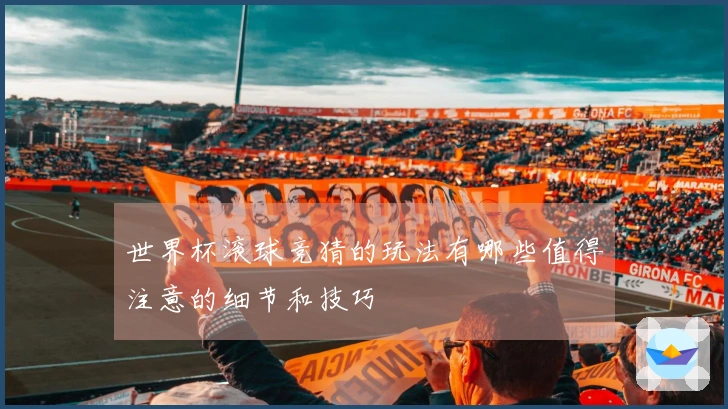 世界杯滚球竞猜的玩法有哪些值得注意的细节和技巧