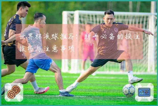 世界杯滚球推荐：新手必备的投注技巧与注意事项